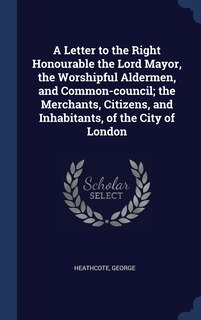 Front cover_A Letter to the Right Honourable the Lord Mayor, the Worshipful Aldermen, and Common-council; the Merchants, Citizens, and Inhabitants, of the City of London