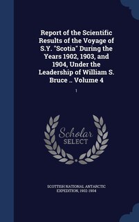 Front cover_Report of the Scientific Results of the Voyage of S.Y. Scotia During the Years 1902, 1903, and 1904, Under the Leadership of William S. Bruce .. Volume 4