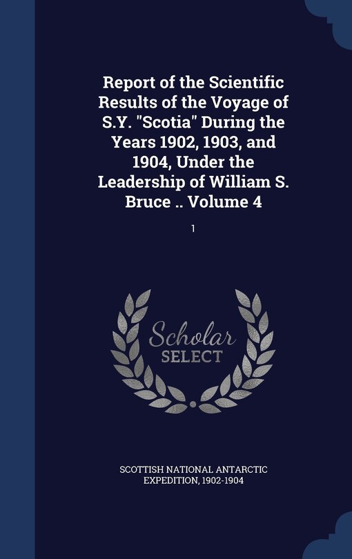 Front cover_Report of the Scientific Results of the Voyage of S.Y. Scotia During the Years 1902, 1903, and 1904, Under the Leadership of William S. Bruce .. Volume 4