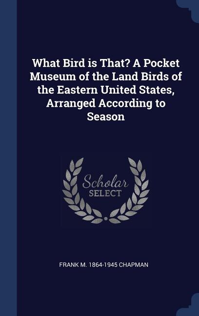 Front cover_What Bird is That? A Pocket Museum of the Land Birds of the Eastern United States, Arranged According to Season