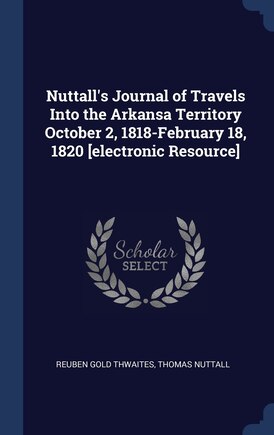 Nuttall's Journal of Travels Into the Arkansa Territory October 2, 1818-February 18, 1820 [electronic Resource]