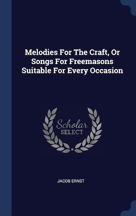 Melodies For The Craft, Or Songs For Freemasons Suitable For Every Occasion