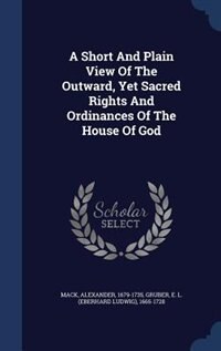 A Short And Plain View Of The Outward, Yet Sacred Rights And Ordinances Of The House Of God