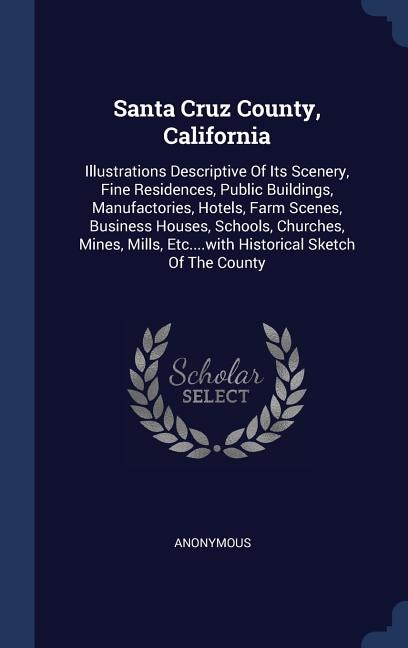 Santa Cruz County, California: Illustrations Descriptive Of Its Scenery, Fine Residences, Public Buildings, Manufactories, Hotels, Farm Scenes, Business Houses, Schools, Churches, Mines, Mills, Etc....with Historical Sketch Of The County