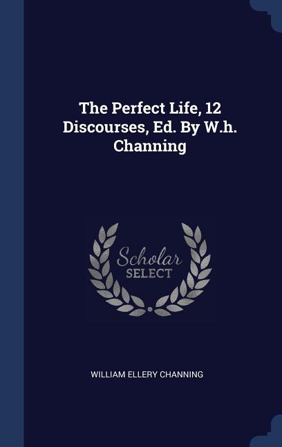 Front cover_The Perfect Life, 12 Discourses, Ed. By W.h. Channing