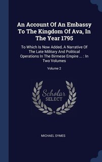 An Account Of An Embassy To The Kingdom Of Ava, In The Year 1795: To Which Is Now Added, A Narrative Of The Late Military And Political Operations In The Birmese Empire ...: In Two Volumes; Volume 2