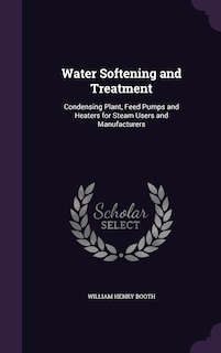Water Softening and Treatment: Condensing Plant, Feed Pumps and Heaters for Steam Users and Manufacturers