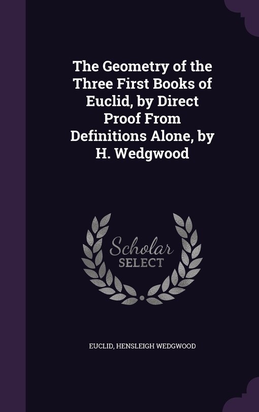 The Geometry of the Three First Books of Euclid, by Direct Proof From Definitions Alone, by H. Wedgwood