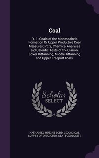 Coal: Pt. 1, Coals of the Monongahela Formation Or Upper Productive Coal Measures; Pt. 2, Chemical Analyses and Calorific Tests of the Clarion, Lower Kittanning, Middle Kittanning and Upper Freeport Coals