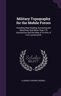 Military Topography for the Mobile Forces: Including Map Reading, Surveying and Sketching, With More Than 175 Illustrations and One Map of Vic