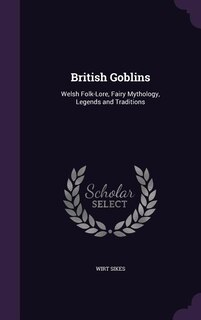 British Goblins: Welsh Folk-Lore, Fairy Mythology, Legends and Traditions