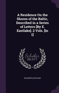 A Residence On the Shores of the Baltic, Described in a Series of Letters [By E. Eastlake]. 2 Vols. [In 1]