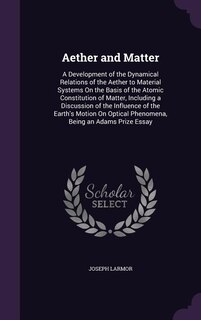 Aether and Matter: A Development of the Dynamical Relations of the Aether to Material Systems On the Basis of the Atom