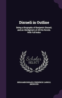 Disraeli in Outline: Being a Biography of Benjamin Disraeli, and an Abridgment of All His Novels. With Full Index