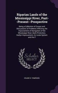 Riparian Lands of the Mississippi River, Past--Present--Prospective: Being a Collection of Essays and Discussions of Problems Affecting the Improvement of Navigation of