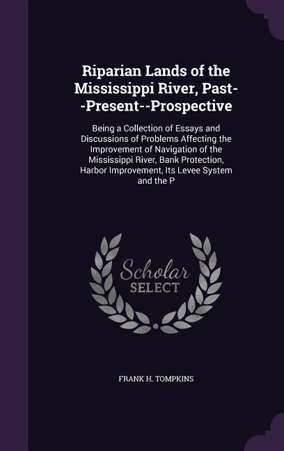 Riparian Lands of the Mississippi River, Past--Present--Prospective: Being a Collection of Essays and Discussions of Problems Affecting the Improvement of Navigation of