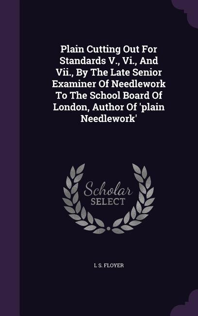 Front cover_Plain Cutting Out For Standards V., Vi., And Vii., By The Late Senior Examiner Of Needlework To The School Board Of London, Author Of 'plain Needlework'
