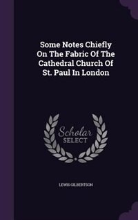 Front cover_Some Notes Chiefly On The Fabric Of The Cathedral Church Of St. Paul In London