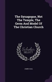Front cover_The Synagogue, Not The Temple, The Germ And Model Of The Christian Church