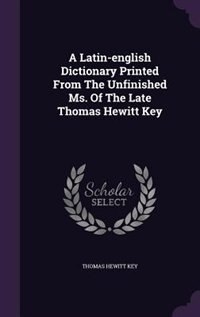 A Latin-english Dictionary Printed From The Unfinished Ms. Of The Late Thomas Hewitt Key