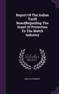 Front cover_Report Of The Indian Tariff BoardRegarding The Grant Of Protection To The Match Industry