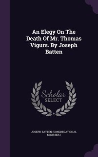 An Elegy On The Death Of Mr. Thomas Vigurs. By Joseph Batten