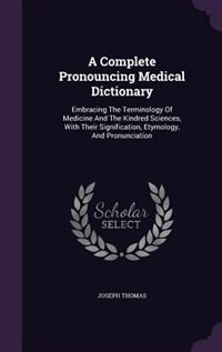 A Complete Pronouncing Medical Dictionary: Embracing The Terminology Of Medicine And The Kindred Sciences, With Their Signification, Etymology