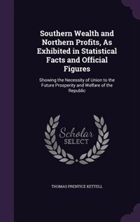 Southern Wealth and Northern Profits, As Exhibited in Statistical Facts and Official Figures: Showing the Necessity of Union to the Future Prosperity and Welfare of the Republic