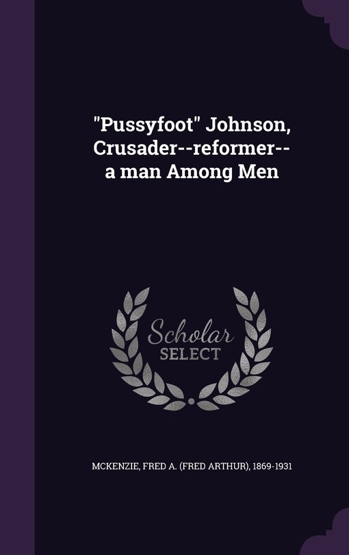 Front cover_Pussyfoot Johnson, Crusader--reformer--a man Among Men
