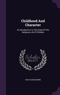 Childhood And Character: An Introduction To The Study Of The Religious Life Of Children