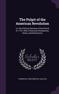 The Pulpit of the American Revolution: or, The Political Sermons of the Period of 1776. With a Historical Introduction, Notes, and Illustr