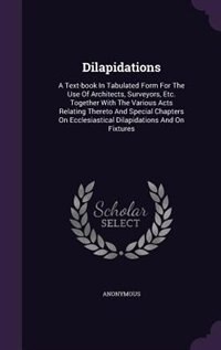 Dilapidations: A Text-book In Tabulated Form For The Use Of Architects, Surveyors, Etc. Together With The Various