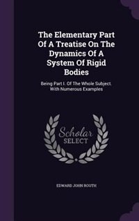 The Elementary Part Of A Treatise On The Dynamics Of A System Of Rigid Bodies: Being Part I. Of The Whole Subject. With Numerous Examples
