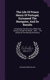 The Life Of Prince Henry Of Portugal, Surnamed The Navigator, And Its Results: Comprising The Discovery, Within One Century, Of Half The World ... With ... The History Of The Nam