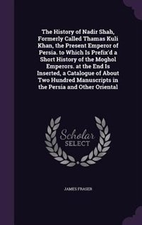 Front cover_The History of Nadir Shah, Formerly Called Thamas Kuli Khan, the Present Emperor of Persia. to Which Is Prefix'd a Short History of the Moghol Emperors. at the End Is Inserted, a Catalogue of About Two Hundred Manuscripts in the Persia and Other Oriental