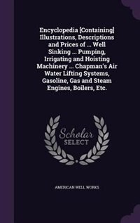 Front cover_Encyclopedia [Containing] Illustrations, Descriptions and Prices of ... Well Sinking ... Pumping, Irrigating and Hoisting Machinery ... Chapman's Air Water Lifting Systems, Gasoline, Gas and Steam Engines, Boilers, Etc.