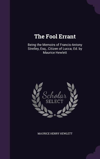 The Fool Errant: Being the Memoirs of Francis-Antony Strelley, Esq., Citizen of Lucca; Ed. by Maurice Hewlett