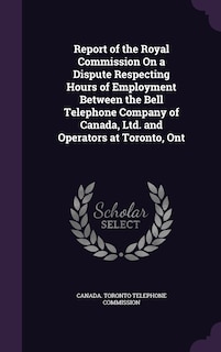 Couverture_Report of the Royal Commission On a Dispute Respecting Hours of Employment Between the Bell Telephone Company of Canada, Ltd. and Operators at Toronto, Ont