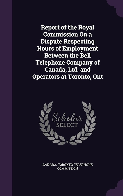 Couverture_Report of the Royal Commission On a Dispute Respecting Hours of Employment Between the Bell Telephone Company of Canada, Ltd. and Operators at Toronto, Ont