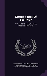Kettner's Book Of The Table: A Manual Of Cookery, Practical, Theoretical, Historical