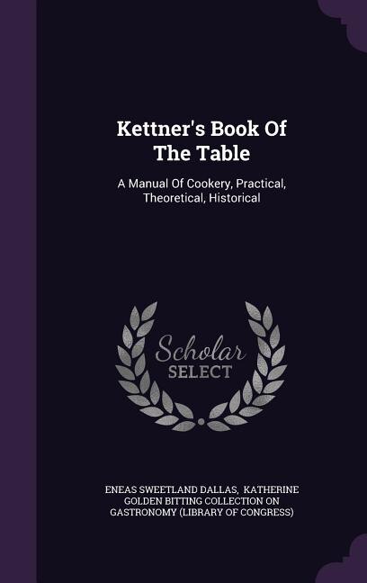 Kettner's Book Of The Table: A Manual Of Cookery, Practical, Theoretical, Historical