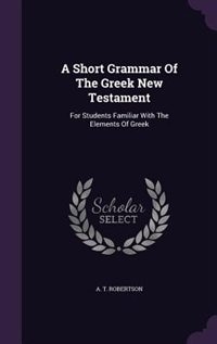 A Short Grammar Of The Greek New Testament: For Students Familiar With The Elements Of Greek