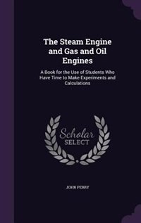 The Steam Engine and Gas and Oil Engines: A Book for the Use of Students Who Have Time to Make Experiments and Calculations