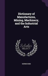 Front cover_Dictionary of Manufactures, Mining, Machinery, and the Industrial Arts