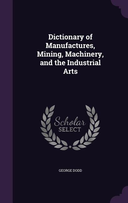 Front cover_Dictionary of Manufactures, Mining, Machinery, and the Industrial Arts