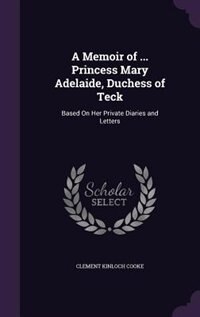 A Memoir of ... Princess Mary Adelaide, Duchess of Teck: Based On Her Private Diaries and Letters