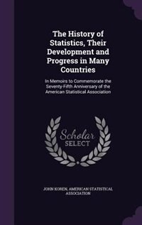The History of Statistics, Their Development and Progress in Many Countries: In Memoirs to Commemorate the Seventy-Fifth Anniversary of the American Statistical Association