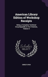 American Library Edition of Workshop Receipts: Being a Complete Technical Encyclopaedia in Five Volumes, Volume 5