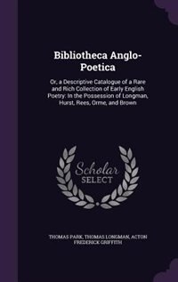 Bibliotheca Anglo-Poetica: Or, a Descriptive Catalogue of a Rare and Rich Collection of Early English Poetry: In the Possessio
