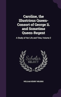 Caroline, the Illustrious Queen-Consort of George Ii. and Sometime Queen-Regent: A Study of Her Life and Time, Volume 2